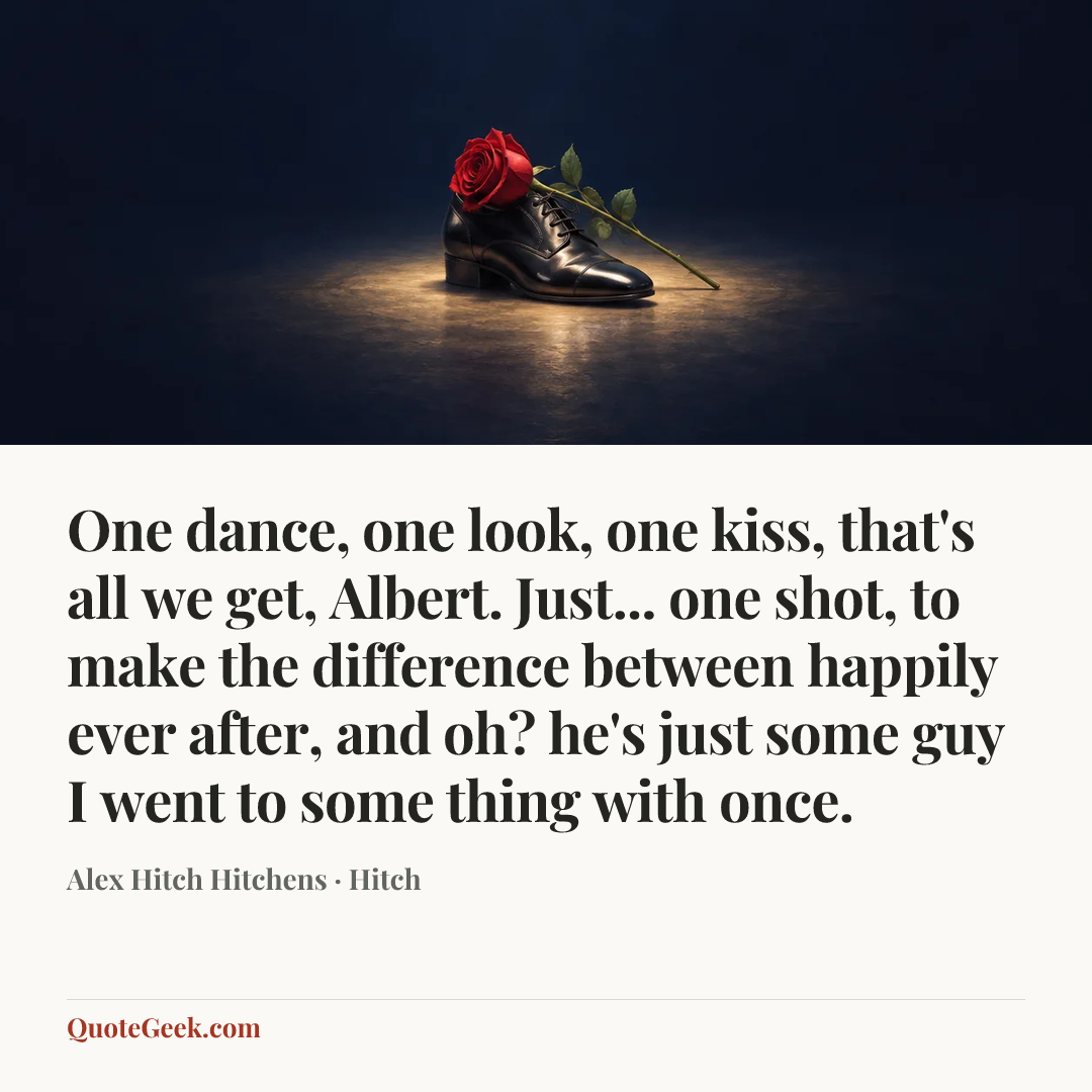 “One dance, one look, one kiss, that's all we get, Albert. Just... one shot, to make the difference between happily ever after, and oh? he's just some guy I went to some thing with once.” — Alex Hitch Hitchens · Hitch. Illustrated QuoteGeek card.