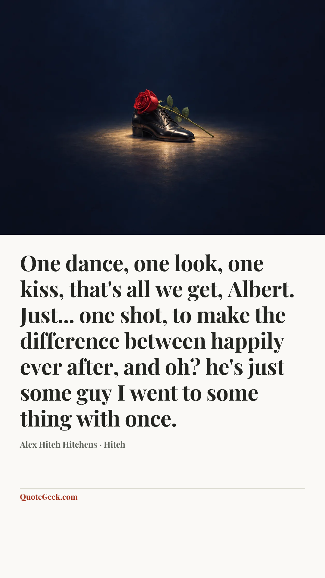 “One dance, one look, one kiss, that's all we get, Albert. Just... one shot, to make the difference between happily ever after, and oh? he's just some guy I went to some thing with once.” — Alex Hitch Hitchens · Hitch. Illustrated QuoteGeek card.