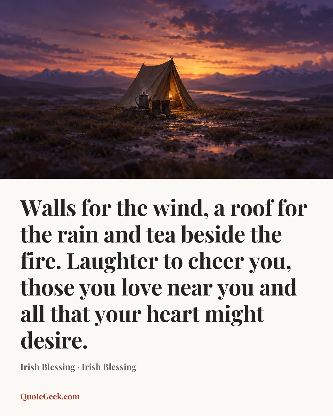 “Walls for the wind,
a roof for the rain
and tea beside the fire.
Laughter to cheer you,
those you love near you
and all that your heart might desire.” — Irish Blessing · Irish Blessing. Illustrated QuoteGeek card.