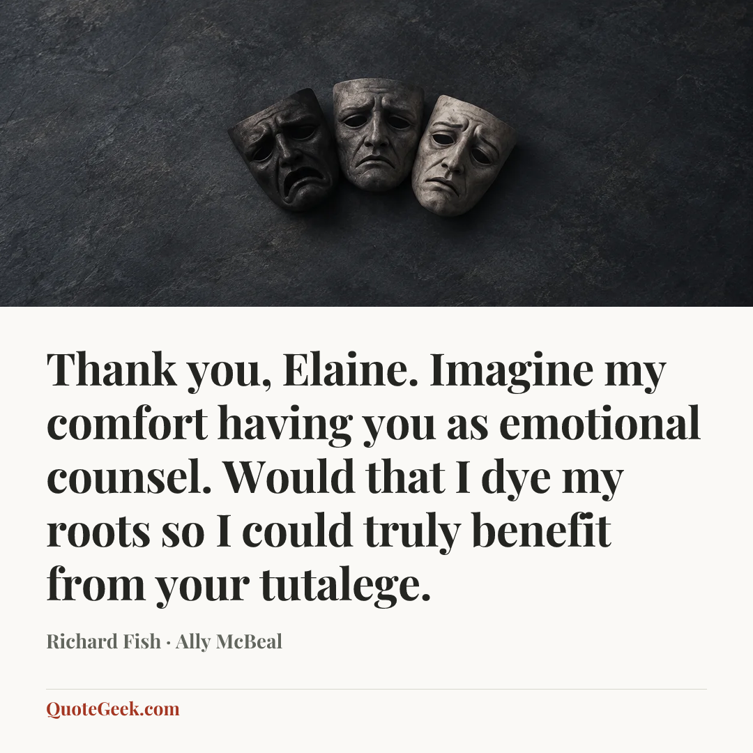 “Thank you, Elaine. Imagine my comfort having you as emotional counsel. Would that I dye my roots so I could truly benefit from your tutalege.” — Richard Fish · Ally McBeal. Illustrated QuoteGeek card.