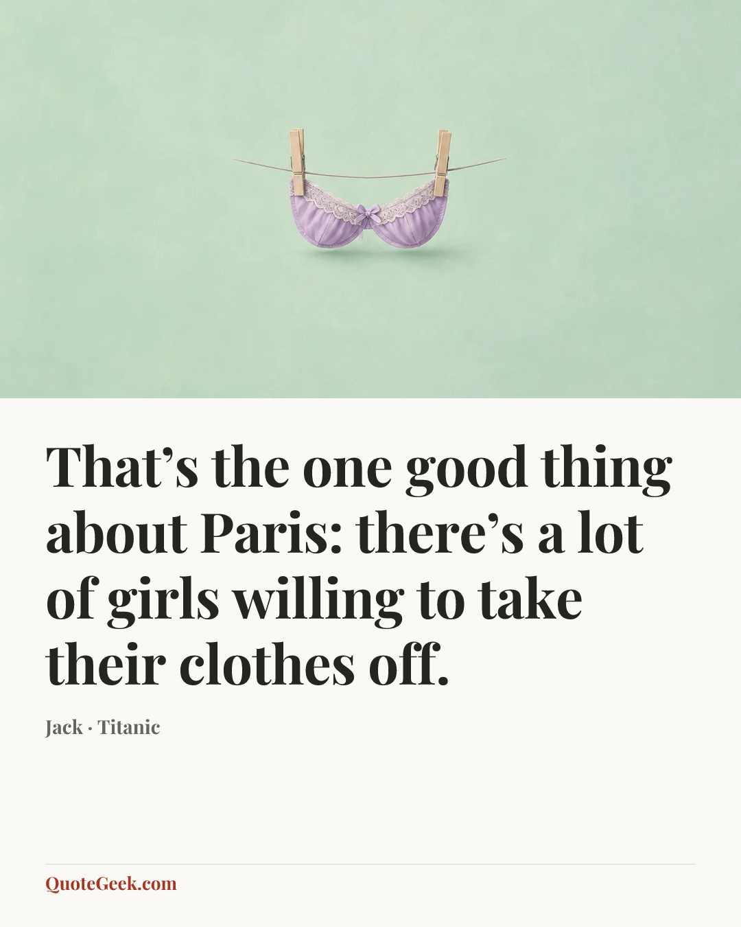 “That’s the one good thing about Paris: there’s a lot of girls willing to take their clothes off.” — Jack · Titanic. Illustrated QuoteGeek card.