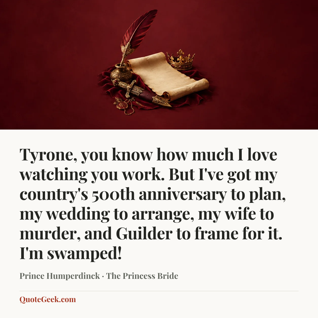 “Tyrone, you know how much I love watching you work. But I've got my country's 500th anniversary to plan, my wedding to arrange, my wife to murder, and Guilder to frame for it. I'm swamped!” — Prince Humperdinck · The Princess Bride. Illustrated QuoteGeek card.