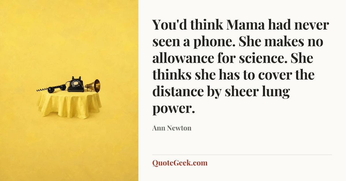 “You'd think Mama had never seen a phone. She makes no allowance for science. She thinks she has to cover the distance by sheer lung power.” — Ann Newton. Illustrated QuoteGeek card.