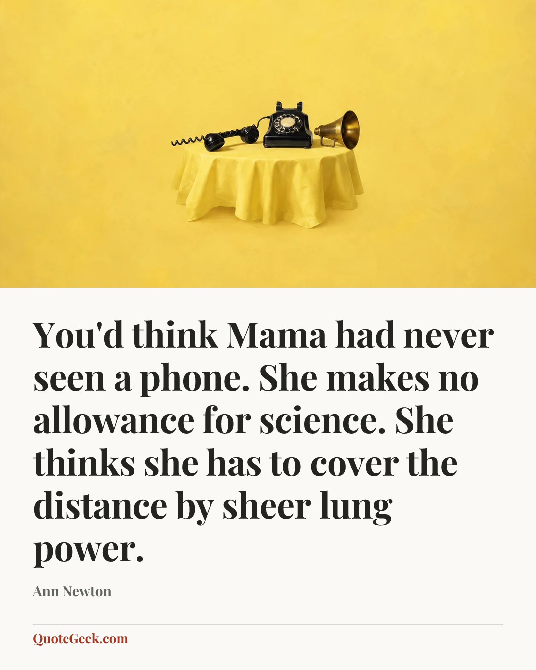“You'd think Mama had never seen a phone. She makes no allowance for science. She thinks she has to cover the distance by sheer lung power.” — Ann Newton. Illustrated QuoteGeek card.