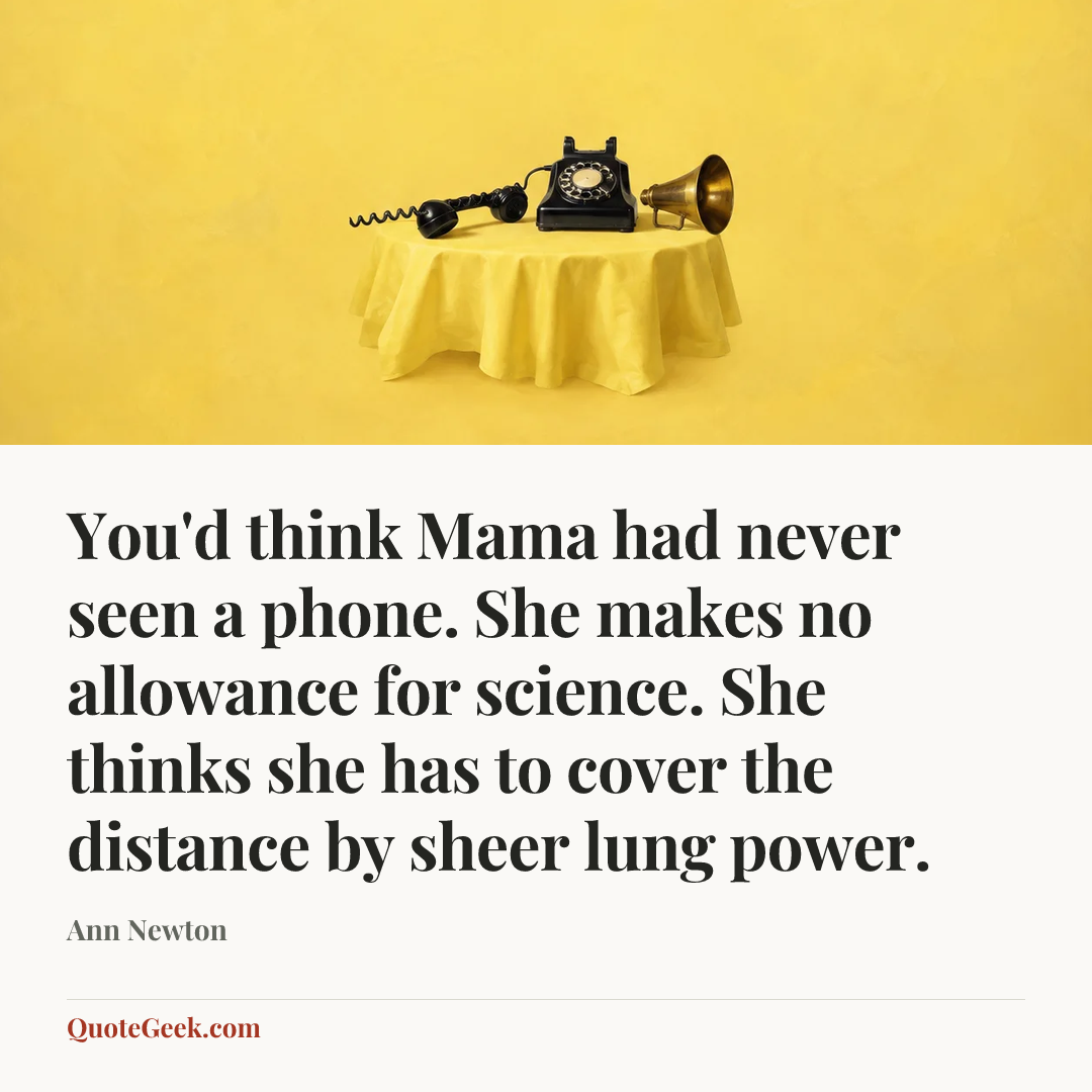 “You'd think Mama had never seen a phone. She makes no allowance for science. She thinks she has to cover the distance by sheer lung power.” — Ann Newton. Illustrated QuoteGeek card.
