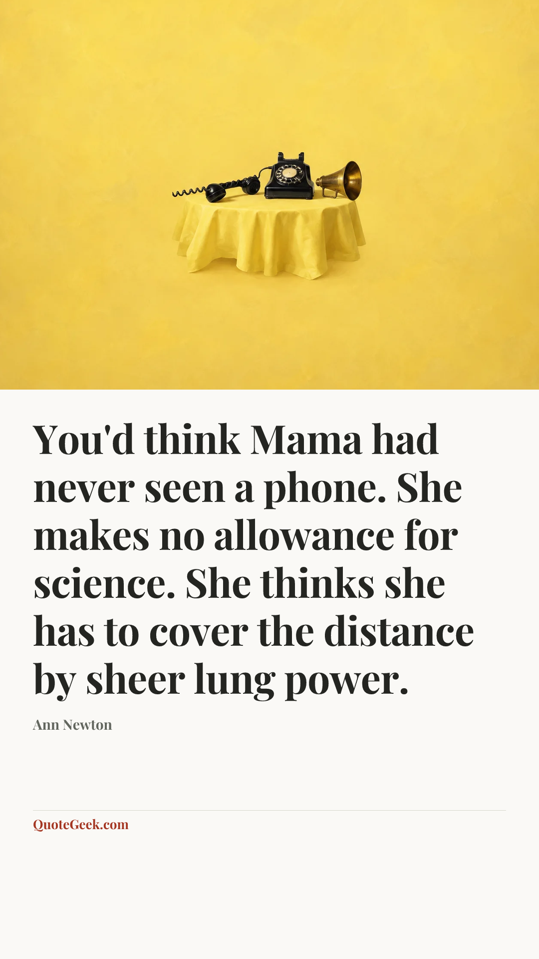 “You'd think Mama had never seen a phone. She makes no allowance for science. She thinks she has to cover the distance by sheer lung power.” — Ann Newton. Illustrated QuoteGeek card.