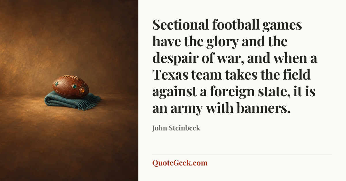 “Sectional football games have the glory and the despair of war, and when a Texas team takes the field against a foreign state, it is an army with banners.” — John Steinbeck. Illustrated QuoteGeek card.