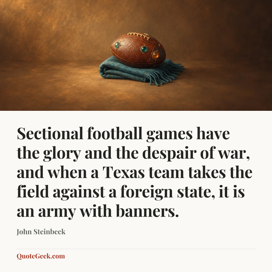 “Sectional football games have the glory and the despair of war, and when a Texas team takes the field against a foreign state, it is an army with banners.” — John Steinbeck. Illustrated QuoteGeek card.