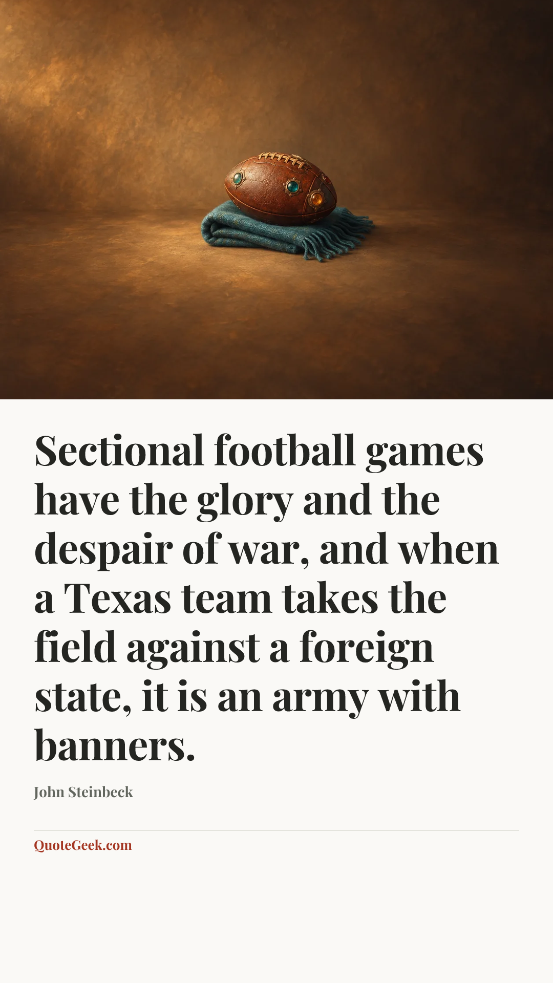 “Sectional football games have the glory and the despair of war, and when a Texas team takes the field against a foreign state, it is an army with banners.” — John Steinbeck. Illustrated QuoteGeek card.