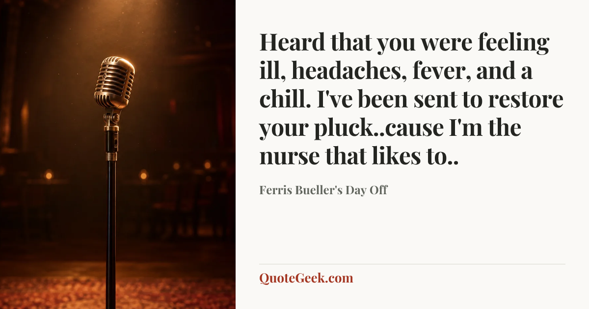 “Heard that you were feeling ill, headaches, fever, and a chill. I've been sent to restore your pluck..cause I'm the nurse that likes to..” — Ferris Bueller's Day Off. Illustrated QuoteGeek card.