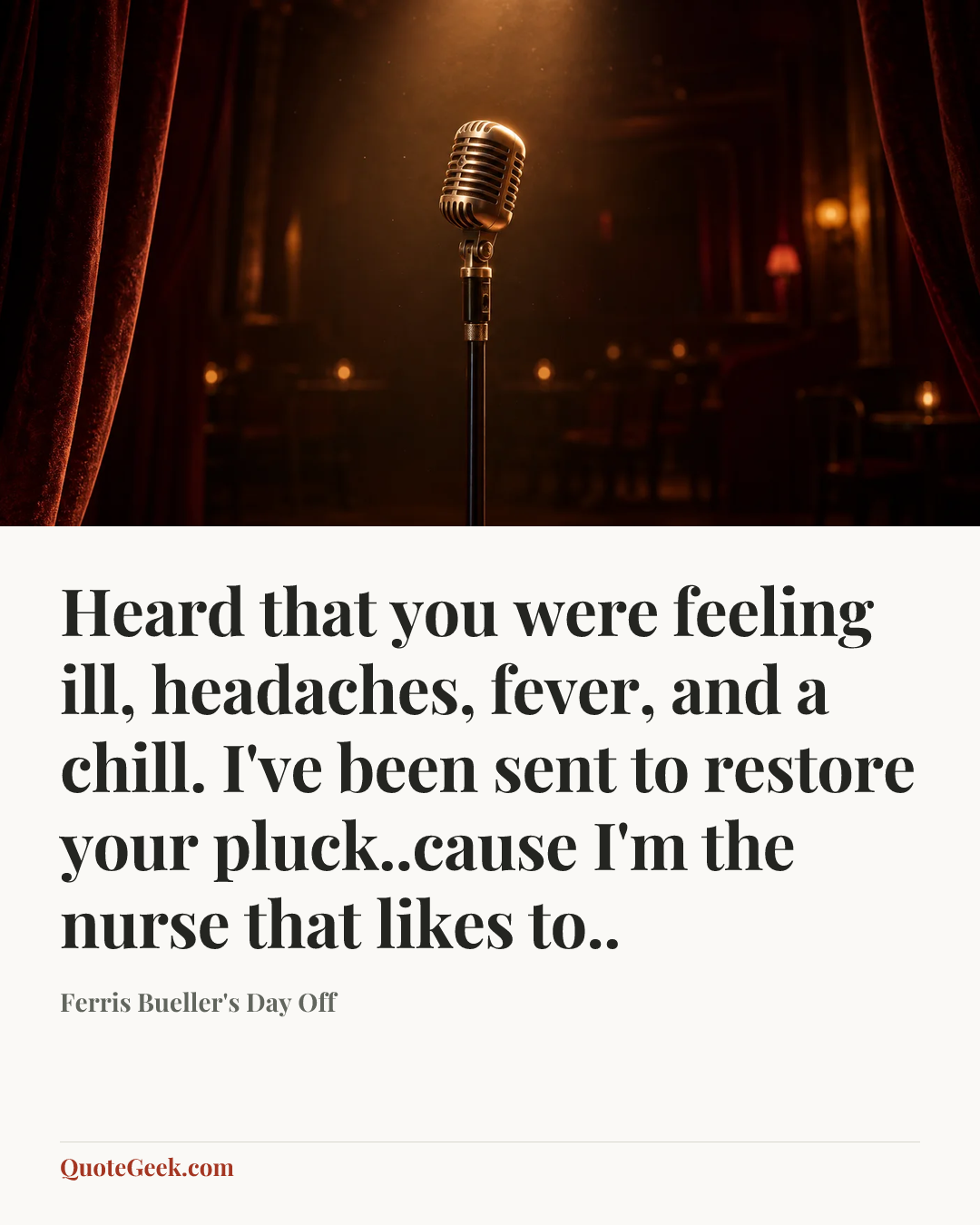 “Heard that you were feeling ill, headaches, fever, and a chill. I've been sent to restore your pluck..cause I'm the nurse that likes to..” — Ferris Bueller's Day Off. Illustrated QuoteGeek card.
