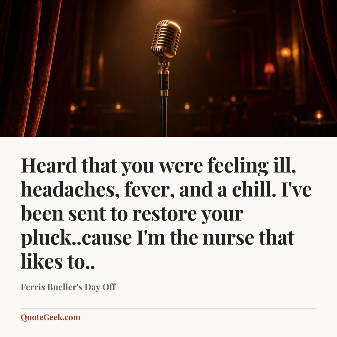 “Heard that you were feeling ill, headaches, fever, and a chill. I've been sent to restore your pluck..cause I'm the nurse that likes to..” — Ferris Bueller's Day Off. Illustrated QuoteGeek card.