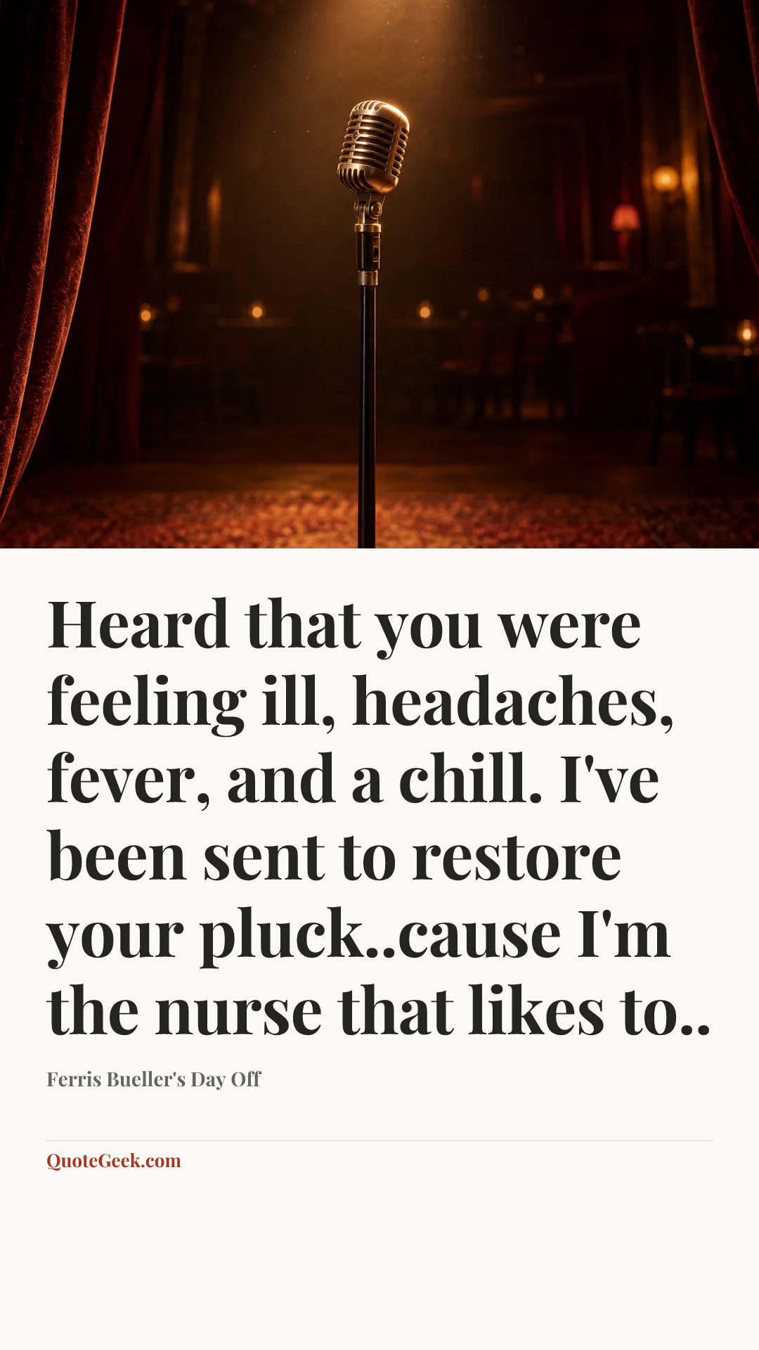 “Heard that you were feeling ill, headaches, fever, and a chill. I've been sent to restore your pluck..cause I'm the nurse that likes to..” — Ferris Bueller's Day Off. Illustrated QuoteGeek card.