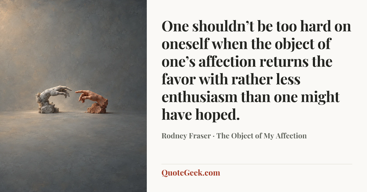 “One shouldn’t be too hard on oneself when the object of one’s affection returns the favor with rather less enthusiasm than one might have hoped.” — Rodney Fraser · The Object of My Affection. Illustrated QuoteGeek card.