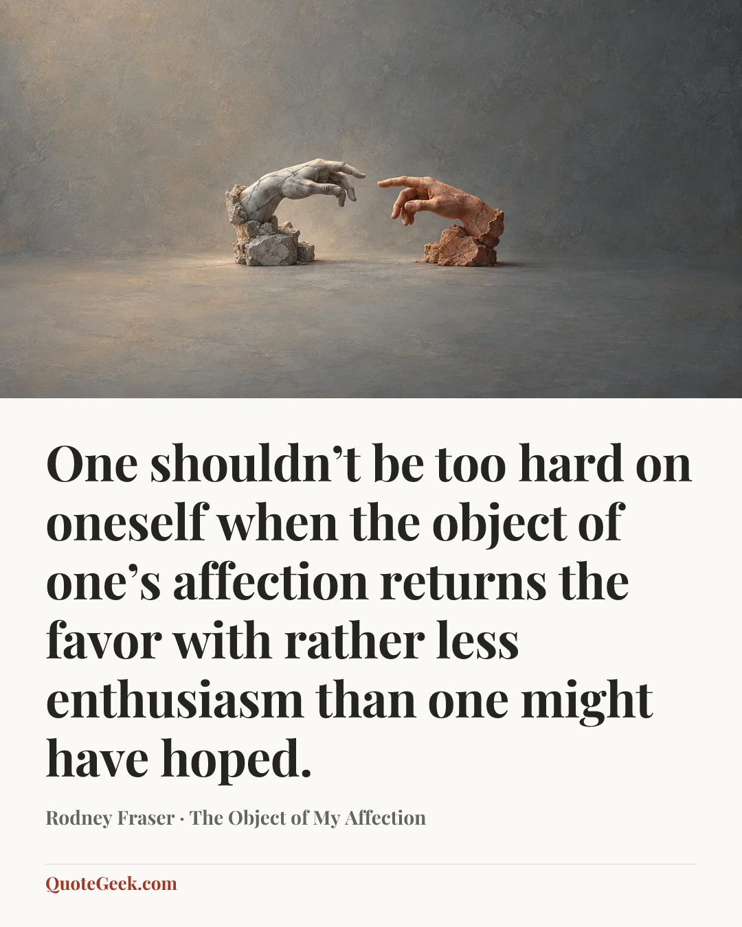 “One shouldn’t be too hard on oneself when the object of one’s affection returns the favor with rather less enthusiasm than one might have hoped.” — Rodney Fraser · The Object of My Affection. Illustrated QuoteGeek card.