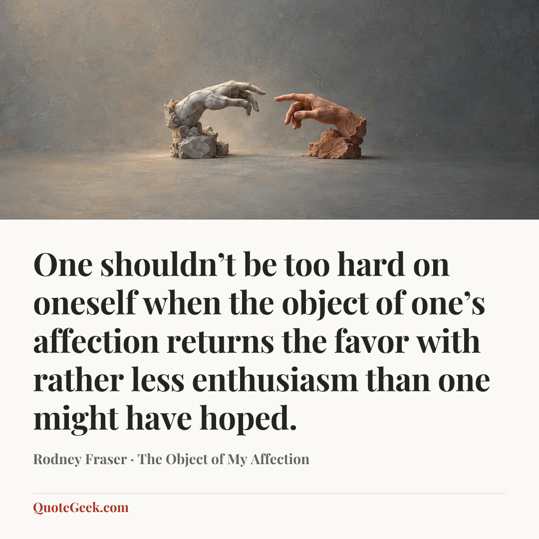“One shouldn’t be too hard on oneself when the object of one’s affection returns the favor with rather less enthusiasm than one might have hoped.” — Rodney Fraser · The Object of My Affection. Illustrated QuoteGeek card.