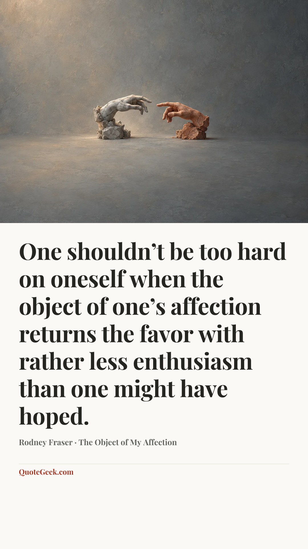“One shouldn’t be too hard on oneself when the object of one’s affection returns the favor with rather less enthusiasm than one might have hoped.” — Rodney Fraser · The Object of My Affection. Illustrated QuoteGeek card.