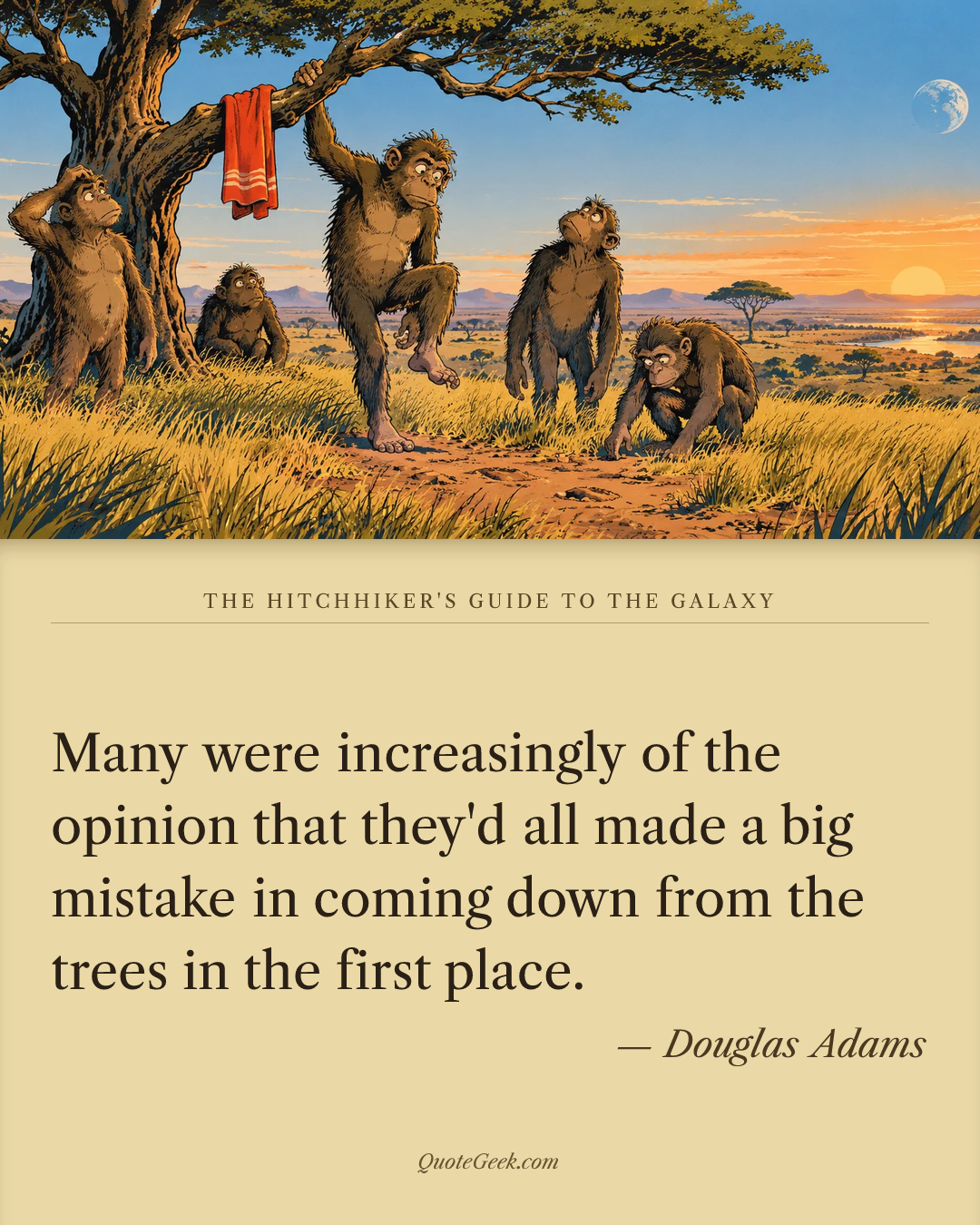 “Many were increasingly of the opinion that they'd all made a big mistake in coming down from the trees in the first place.” — Douglas Adams · The Hitchhiker's Guide to the Galaxy. Illustrated QuoteGeek card.
