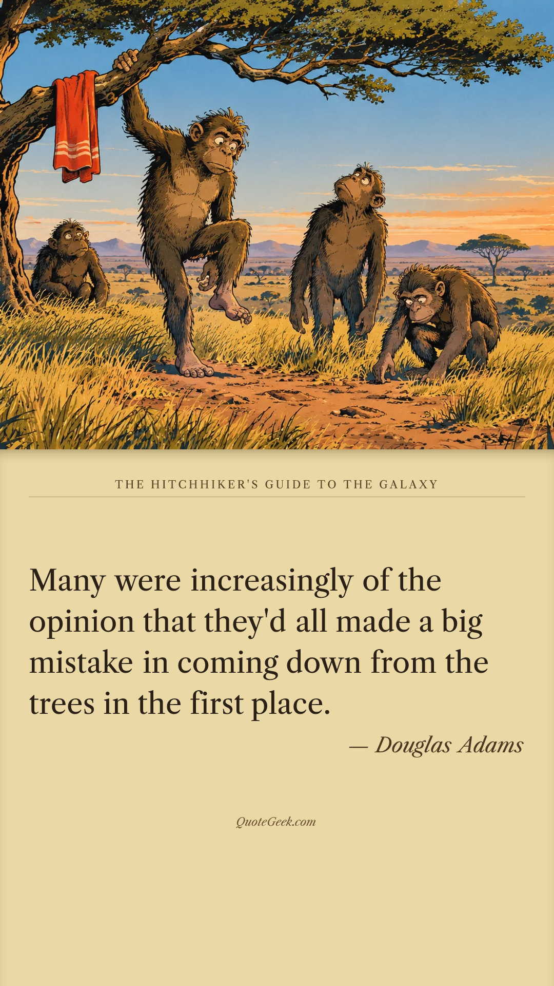 “Many were increasingly of the opinion that they'd all made a big mistake in coming down from the trees in the first place.” — Douglas Adams · The Hitchhiker's Guide to the Galaxy. Illustrated QuoteGeek card.