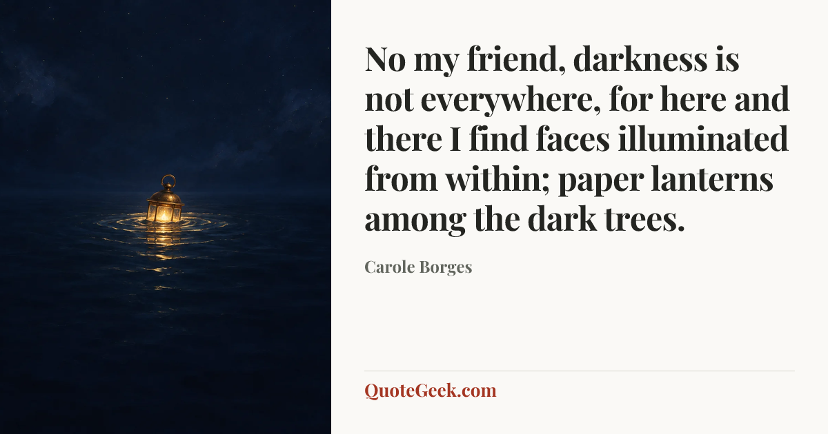“No my friend, darkness is not everywhere, for here and there I find faces illuminated from within; paper lanterns among the dark trees.” — Carole Borges. Illustrated QuoteGeek card.