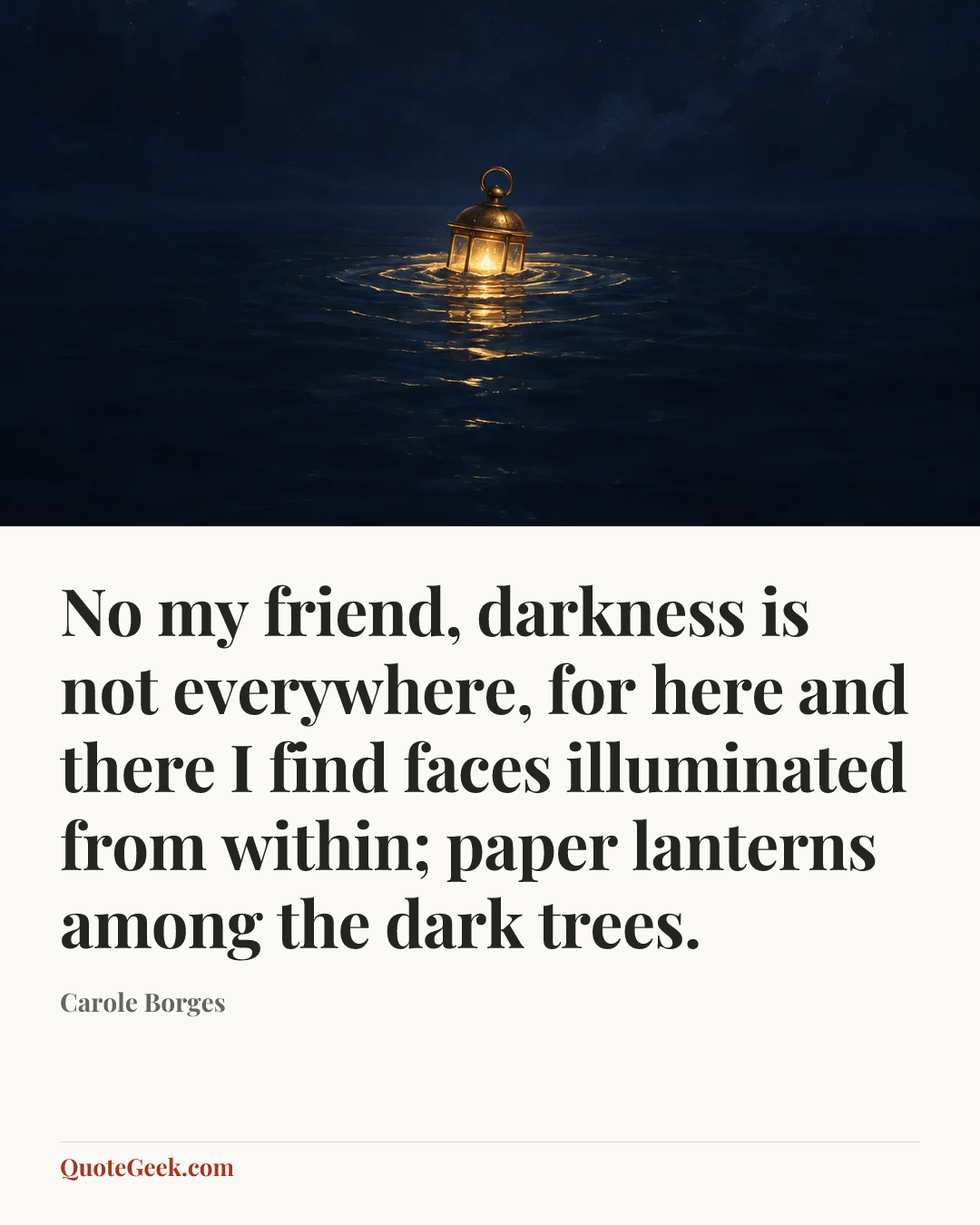 “No my friend, darkness is not everywhere, for here and there I find faces illuminated from within; paper lanterns among the dark trees.” — Carole Borges. Illustrated QuoteGeek card.