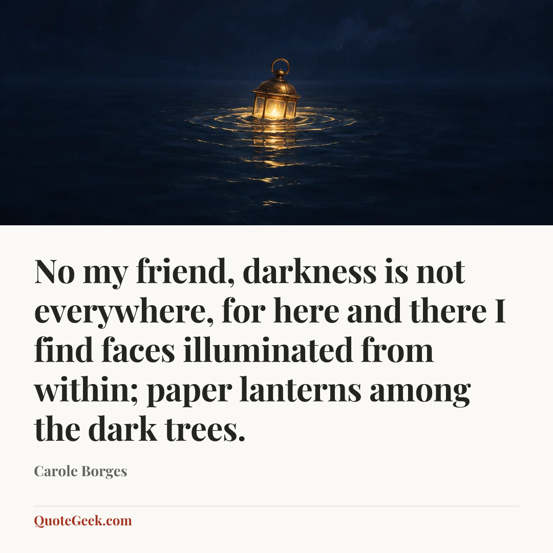 “No my friend, darkness is not everywhere, for here and there I find faces illuminated from within; paper lanterns among the dark trees.” — Carole Borges. Illustrated QuoteGeek card.