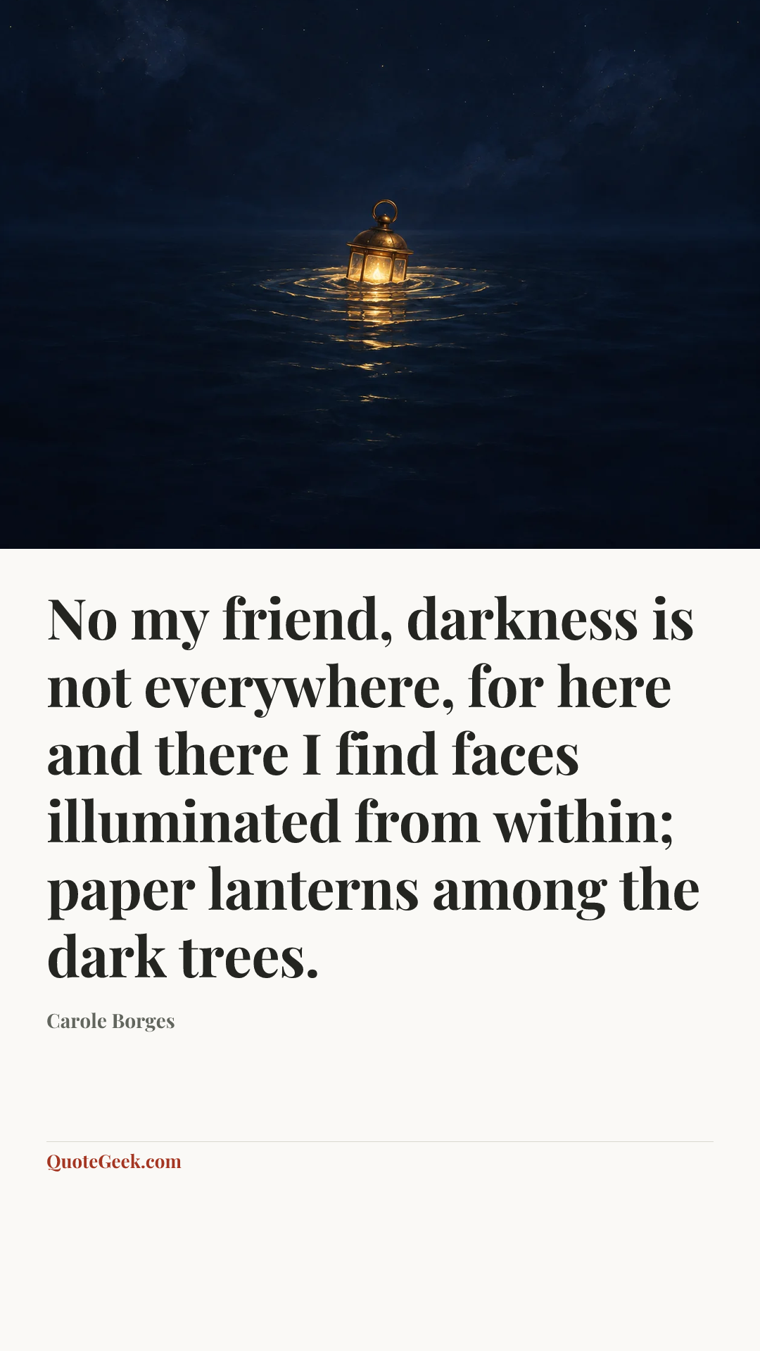 “No my friend, darkness is not everywhere, for here and there I find faces illuminated from within; paper lanterns among the dark trees.” — Carole Borges. Illustrated QuoteGeek card.