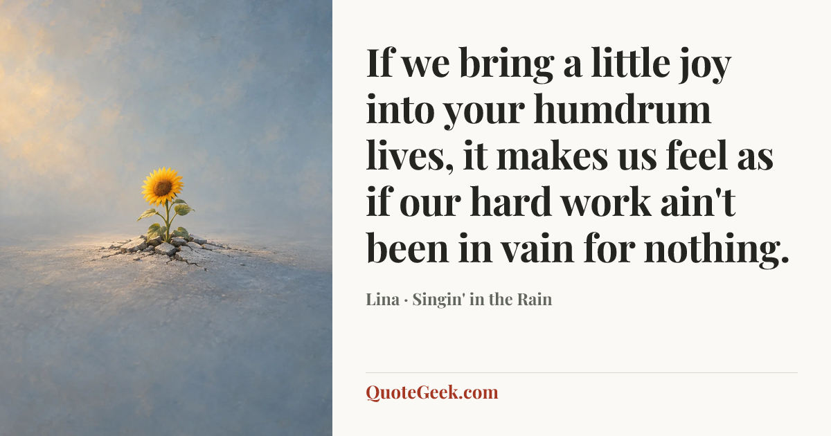 “If we bring a little joy into your humdrum lives, it makes us feel as if our hard work ain't been in vain for nothing.” — Lina · Singin' in the Rain. Illustrated QuoteGeek card.