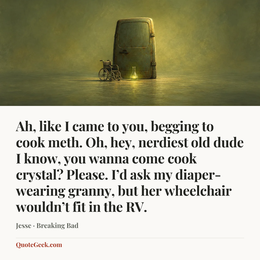 “Ah, like I came to you, begging to cook meth. Oh, hey, nerdiest old dude I know, you wanna come cook crystal? Please. I’d ask my diaper-wearing granny, but her wheelchair wouldn’t fit in the RV.” — Jesse · Breaking Bad. Illustrated QuoteGeek card.