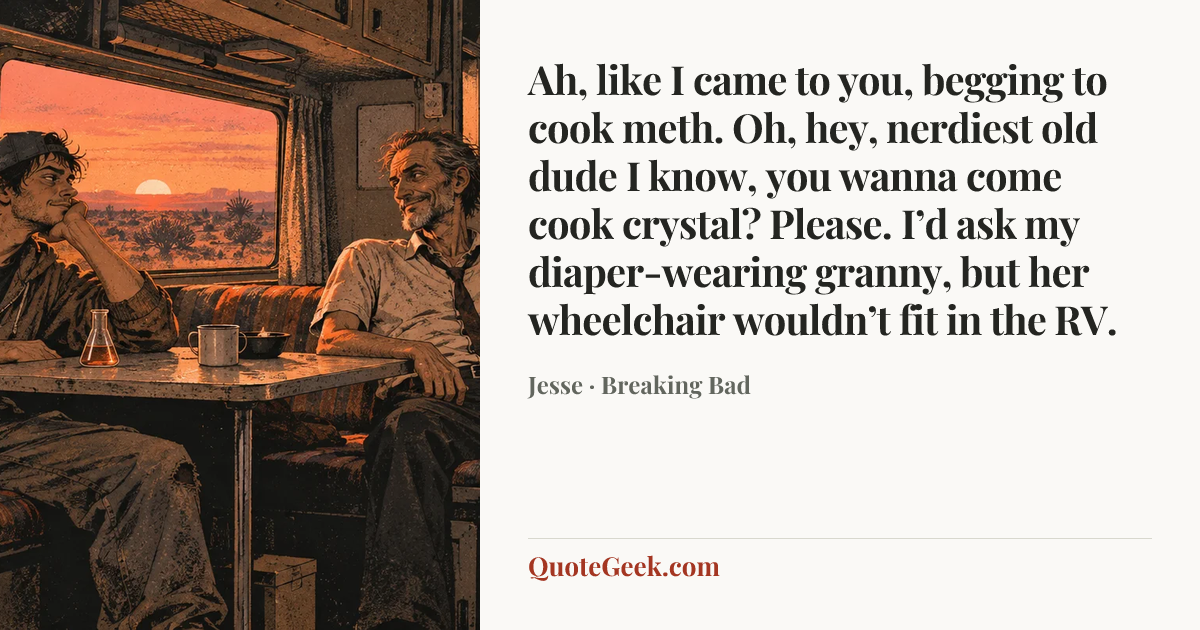 “Ah, like I came to you, begging to cook meth. Oh, hey, nerdiest old dude I know, you wanna come cook crystal? Please. I’d ask my diaper-wearing granny, but her wheelchair wouldn’t fit in the RV.” — Jesse · Breaking Bad. Illustrated QuoteGeek card.