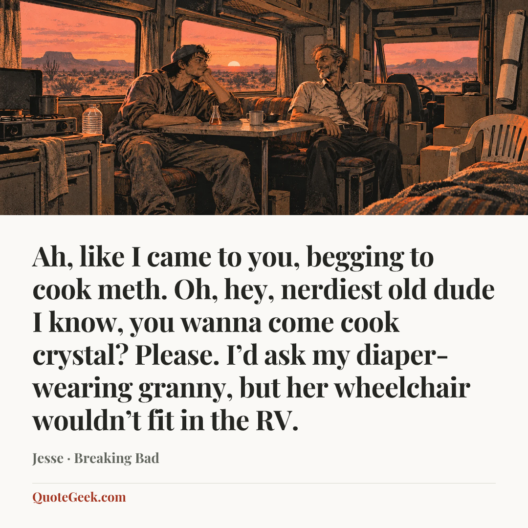 “Ah, like I came to you, begging to cook meth. Oh, hey, nerdiest old dude I know, you wanna come cook crystal? Please. I’d ask my diaper-wearing granny, but her wheelchair wouldn’t fit in the RV.” — Jesse · Breaking Bad. Illustrated QuoteGeek card.