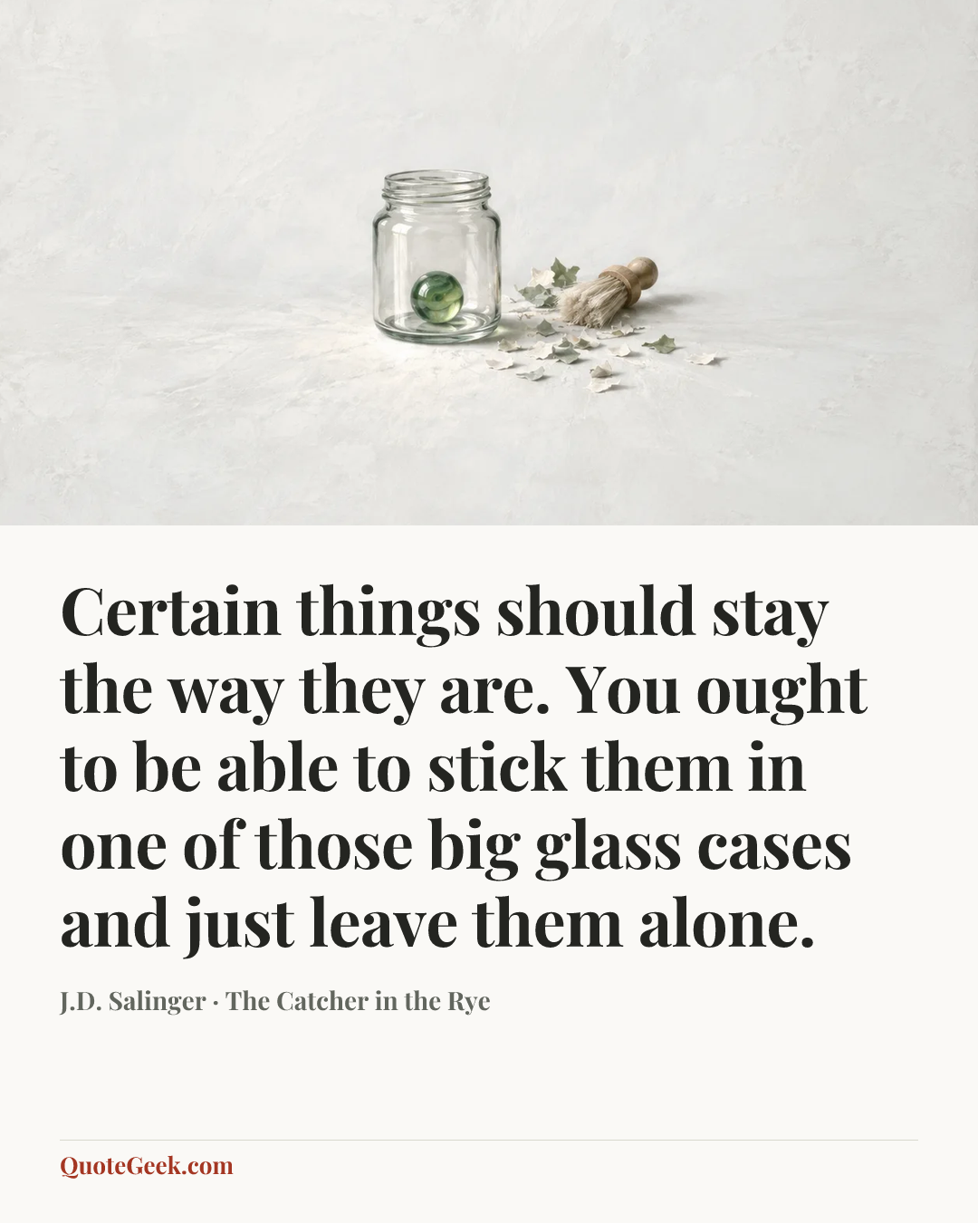 “Certain things should stay the way they are. You ought to be able to stick them in one of those big glass cases and just leave them alone.” — J.D. Salinger · The Catcher in the Rye. Illustrated QuoteGeek card.