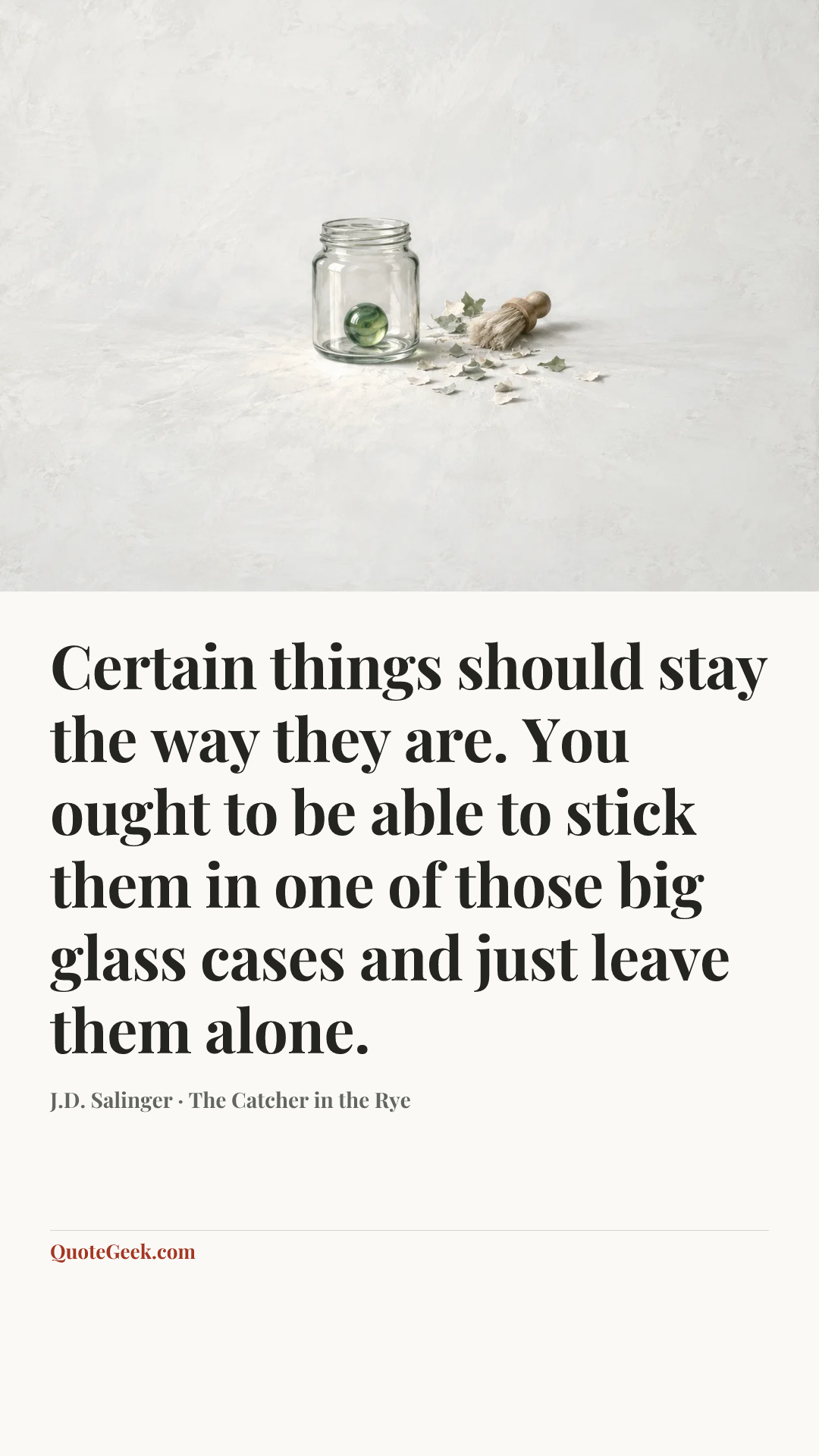 “Certain things should stay the way they are. You ought to be able to stick them in one of those big glass cases and just leave them alone.” — J.D. Salinger · The Catcher in the Rye. Illustrated QuoteGeek card.
