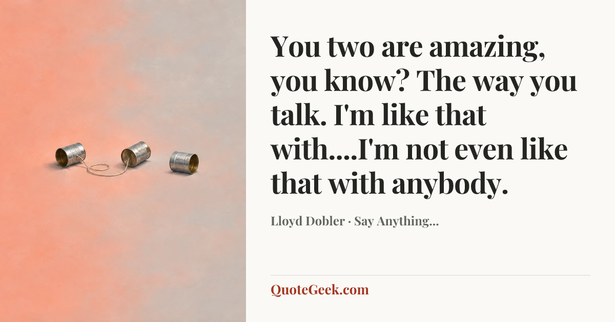 “You two are amazing, you know? The way you talk. I'm like that with....I'm not even like that with anybody.” — Lloyd Dobler · Say Anything.... Illustrated QuoteGeek card.