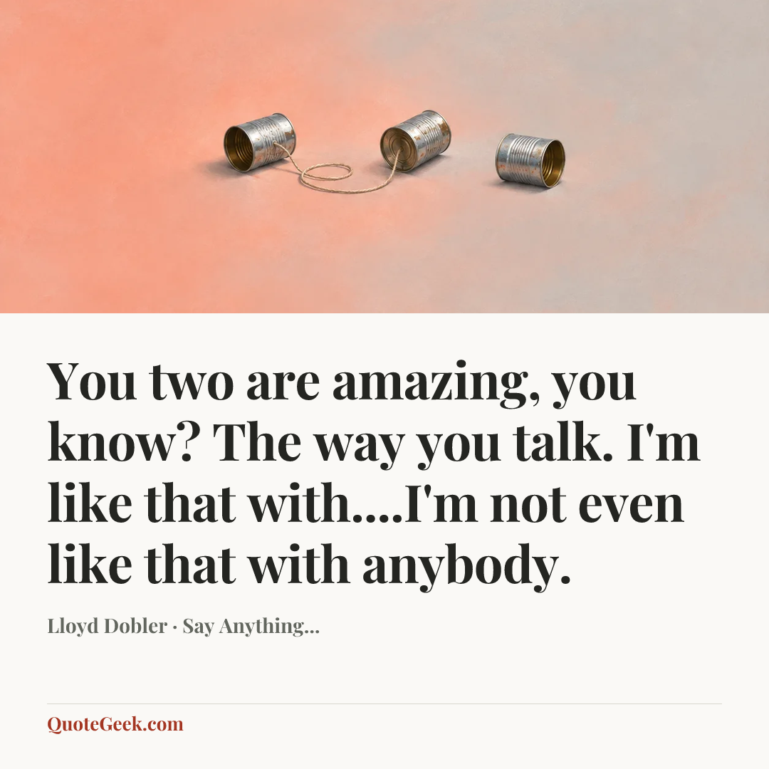 “You two are amazing, you know? The way you talk. I'm like that with....I'm not even like that with anybody.” — Lloyd Dobler · Say Anything.... Illustrated QuoteGeek card.