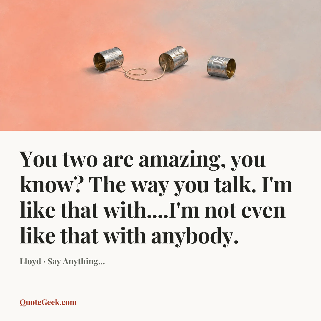 “You two are amazing, you know? The way you talk. I'm like that with....I'm not even like that with anybody.” — Lloyd · Say Anything.... Illustrated QuoteGeek card.