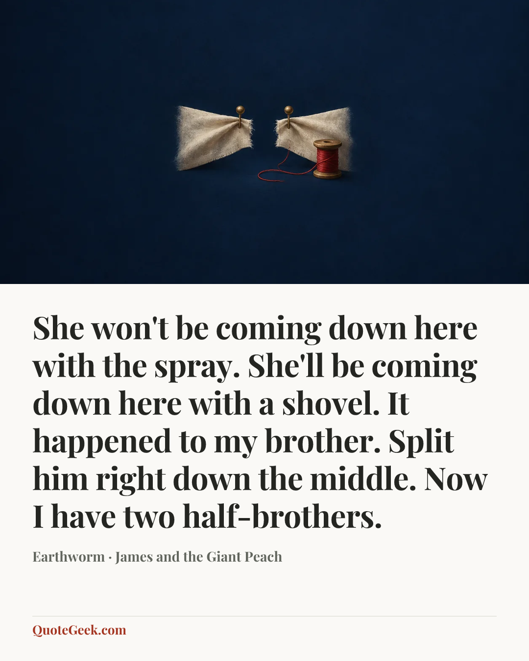 “She won't be coming down here with the spray. She'll be coming down here with a shovel. It happened to my brother. Split him right down the middle. Now I have two half-brothers.” — Earthworm · James and the Giant Peach. Illustrated QuoteGeek card.
