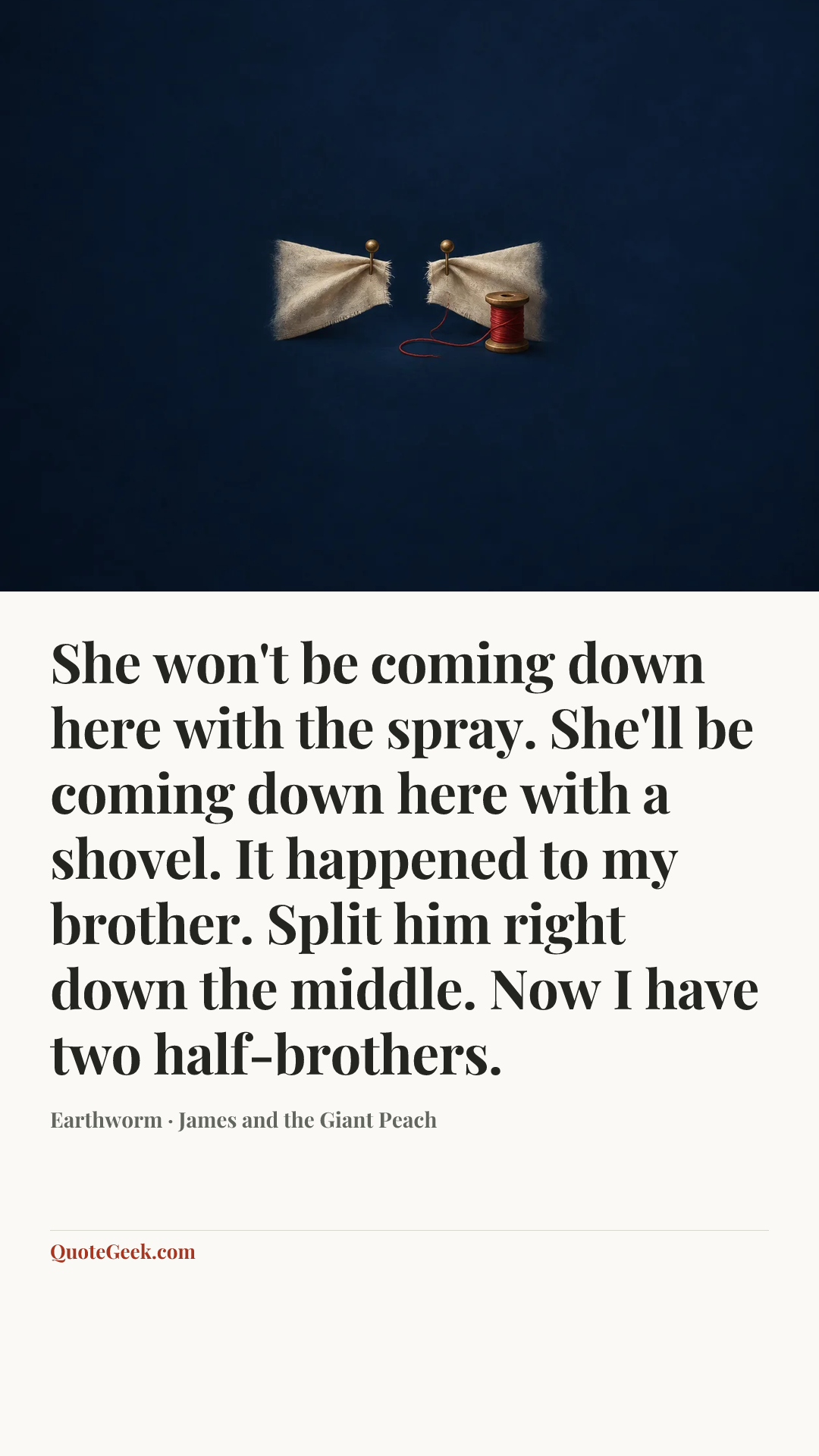 “She won't be coming down here with the spray. She'll be coming down here with a shovel. It happened to my brother. Split him right down the middle. Now I have two half-brothers.” — Earthworm · James and the Giant Peach. Illustrated QuoteGeek card.