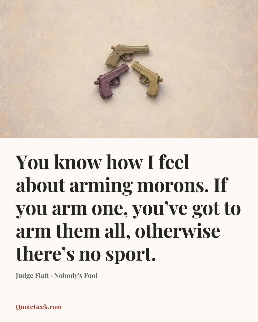 “You know how I feel about arming morons. If you arm one, you’ve got to arm them all, otherwise there’s no sport.” — Judge Flatt · Nobody's Fool. Illustrated QuoteGeek card.