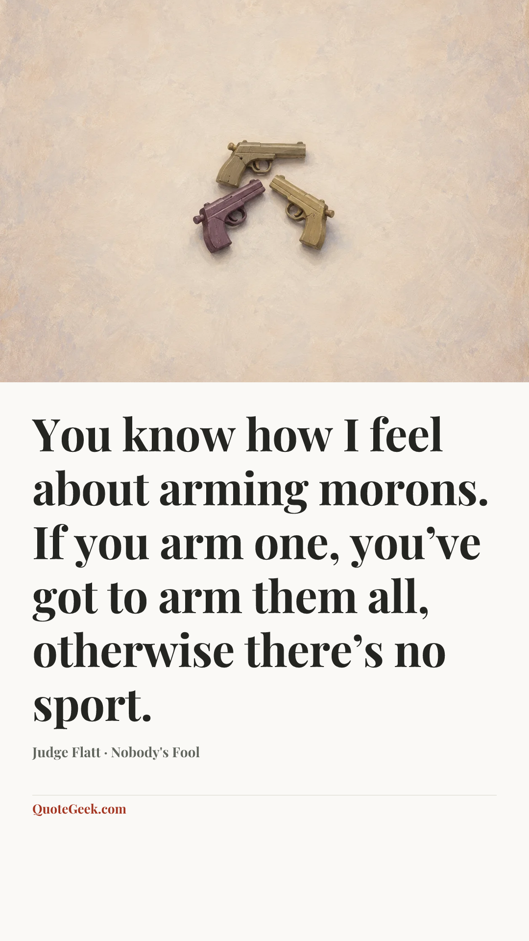“You know how I feel about arming morons. If you arm one, you’ve got to arm them all, otherwise there’s no sport.” — Judge Flatt · Nobody's Fool. Illustrated QuoteGeek card.