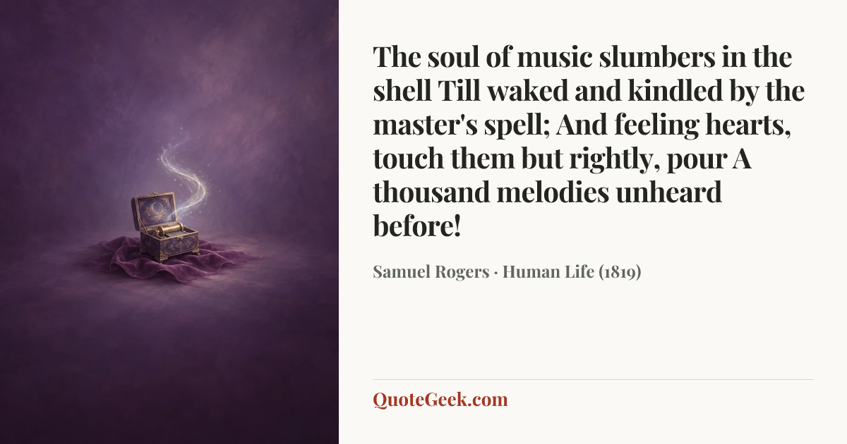“The soul of music slumbers in the shell
Till waked and kindled by the master's spell;
And feeling hearts, touch them but rightly, pour
A thousand melodies unheard before!” — Samuel Rogers · Human Life (1819). Illustrated QuoteGeek card.