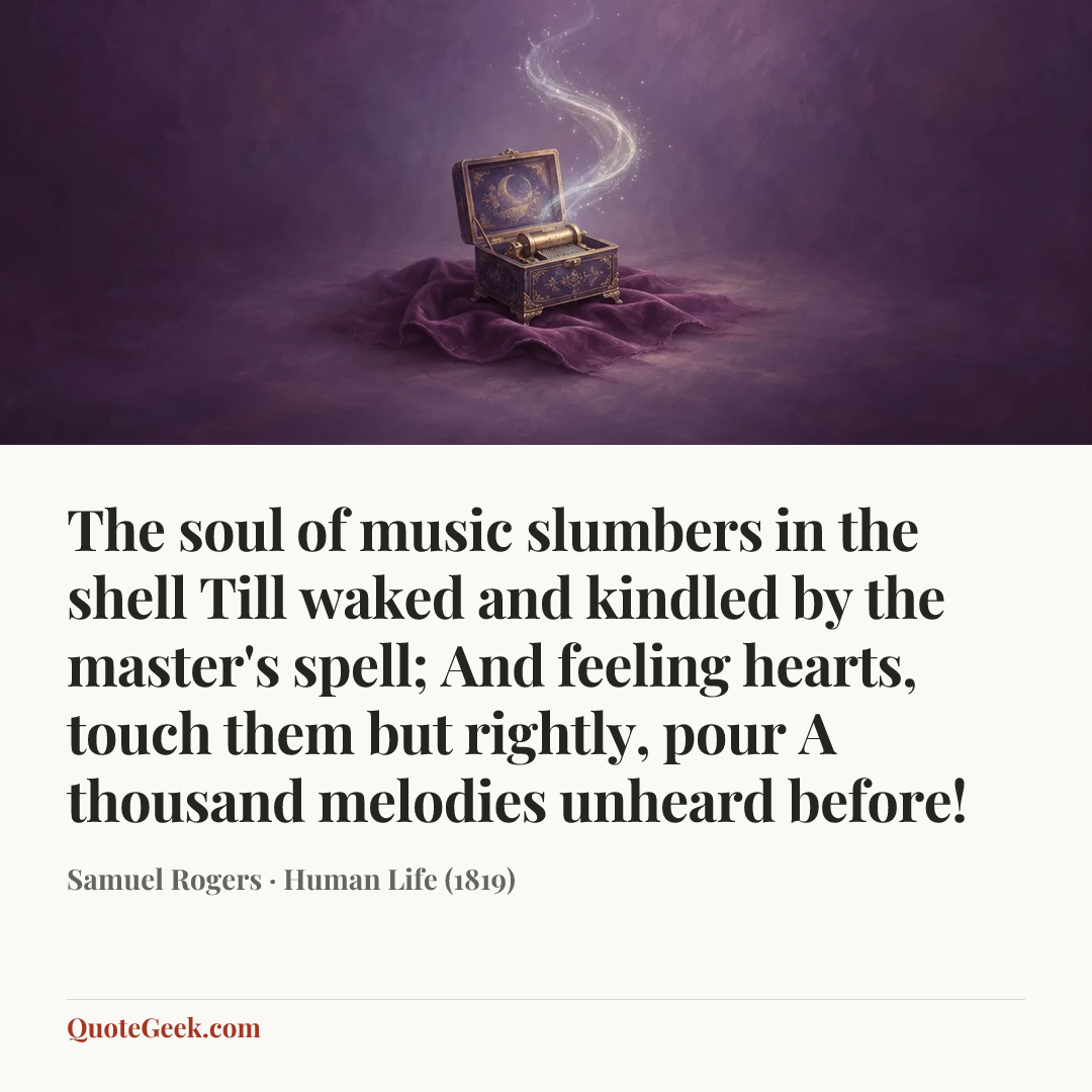 “The soul of music slumbers in the shell
Till waked and kindled by the master's spell;
And feeling hearts, touch them but rightly, pour
A thousand melodies unheard before!” — Samuel Rogers · Human Life (1819). Illustrated QuoteGeek card.