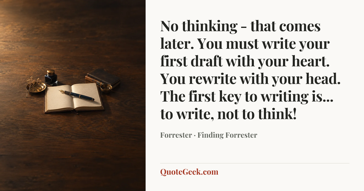 “No thinking - that comes later. You must write your first draft with your heart. You rewrite with your head. The first key to writing is... to write, not to think!” — Forrester · Finding Forrester. Illustrated QuoteGeek card.