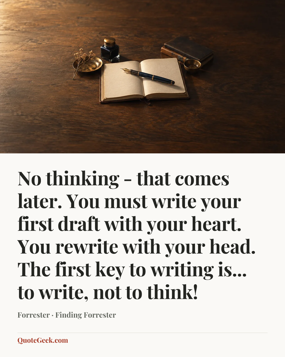 “No thinking - that comes later. You must write your first draft with your heart. You rewrite with your head. The first key to writing is... to write, not to think!” — Forrester · Finding Forrester. Illustrated QuoteGeek card.