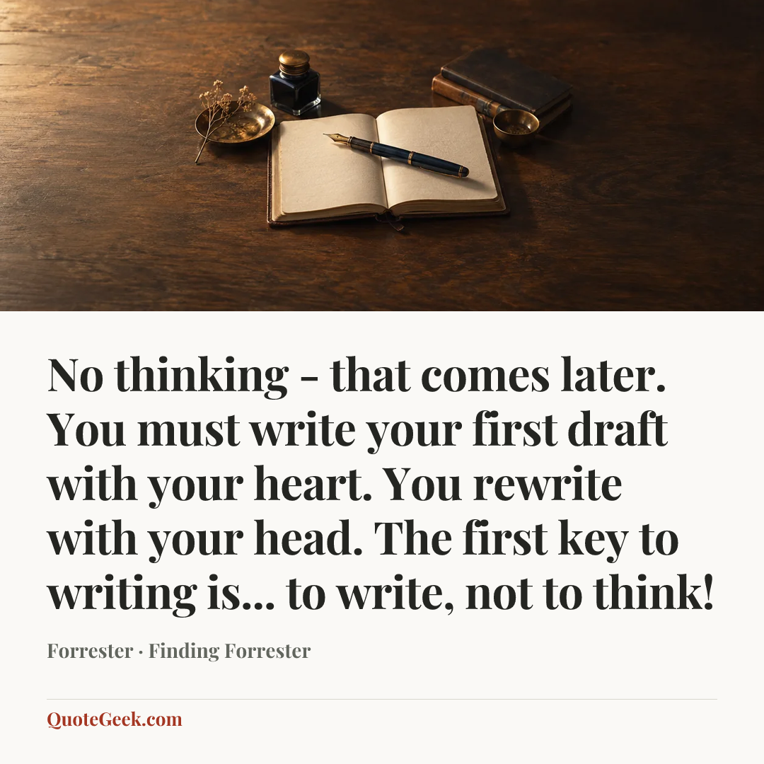 “No thinking - that comes later. You must write your first draft with your heart. You rewrite with your head. The first key to writing is... to write, not to think!” — Forrester · Finding Forrester. Illustrated QuoteGeek card.