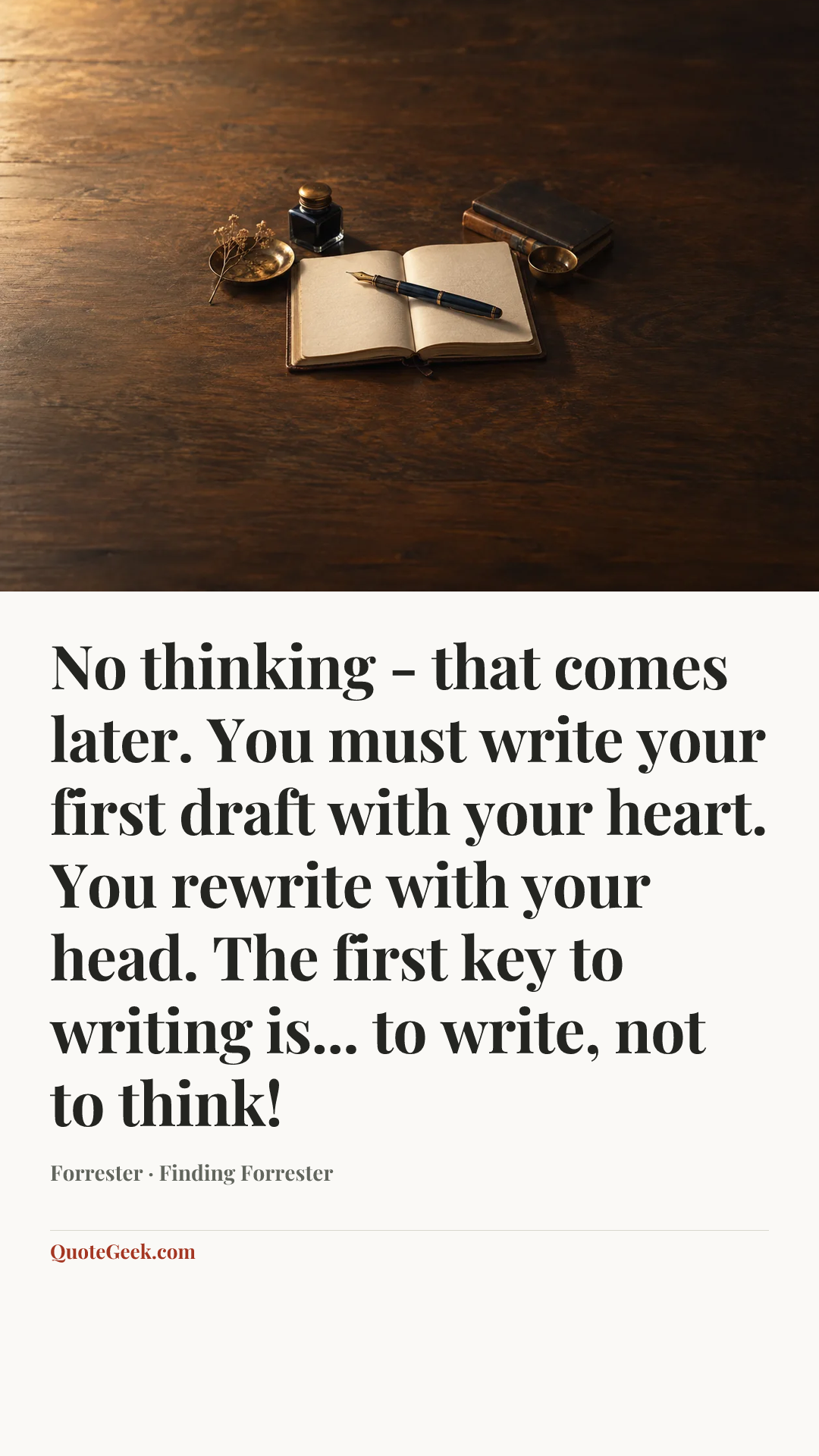 “No thinking - that comes later. You must write your first draft with your heart. You rewrite with your head. The first key to writing is... to write, not to think!” — Forrester · Finding Forrester. Illustrated QuoteGeek card.