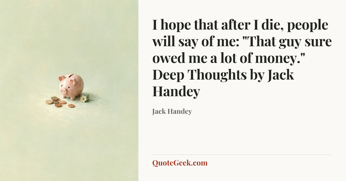 “I hope that after I die, people will say of me: "That guy sure owed me a lot of money."
Deep Thoughts by Jack Handey” — Jack Handey. Illustrated QuoteGeek card.