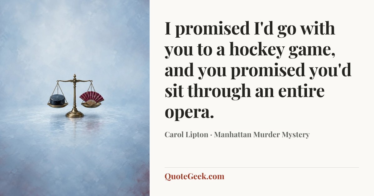 “I promised I'd go with you to a hockey game, and you promised you'd sit through an entire opera.” — Carol Lipton · Manhattan Murder Mystery. Illustrated QuoteGeek card.