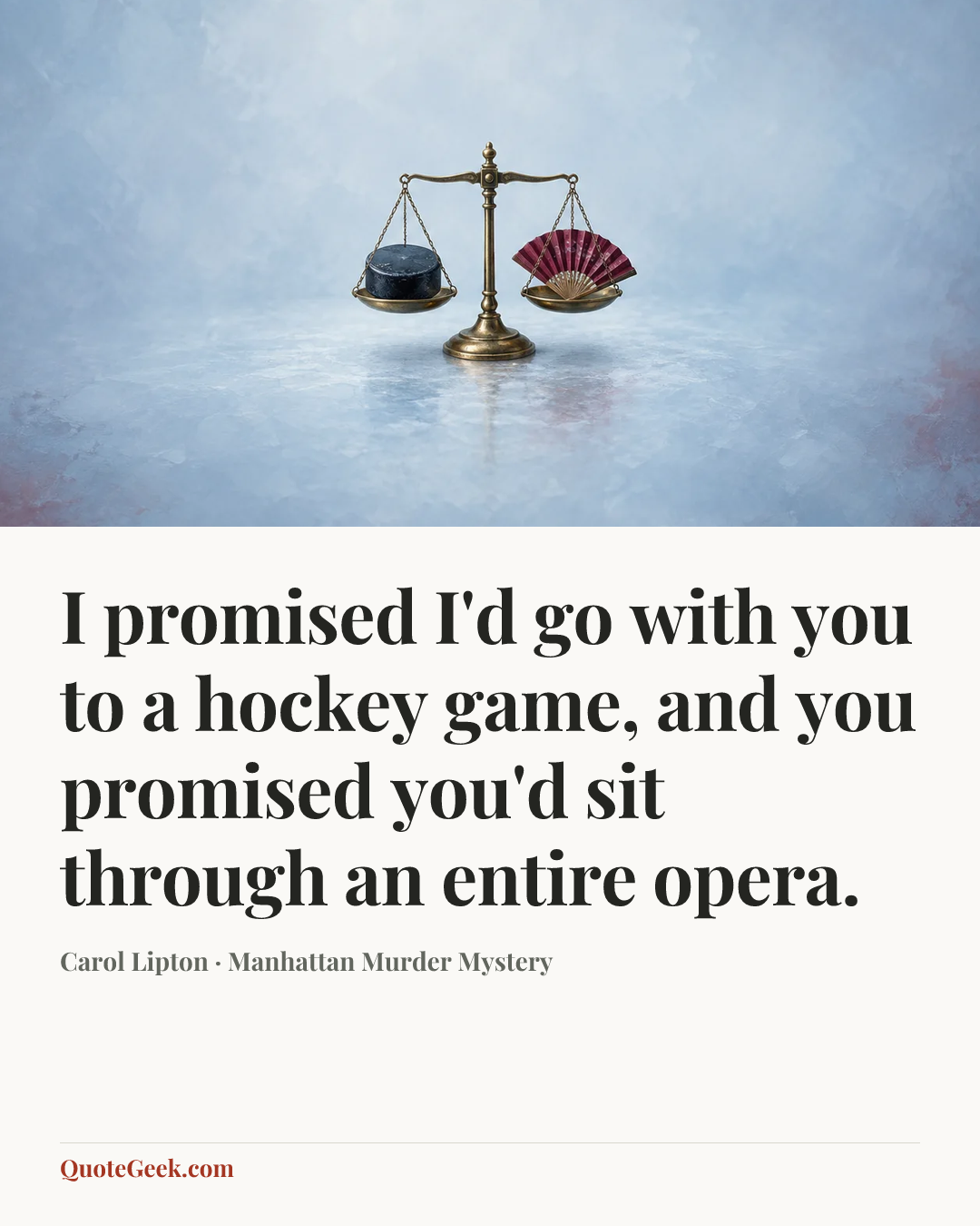 “I promised I'd go with you to a hockey game, and you promised you'd sit through an entire opera.” — Carol Lipton · Manhattan Murder Mystery. Illustrated QuoteGeek card.