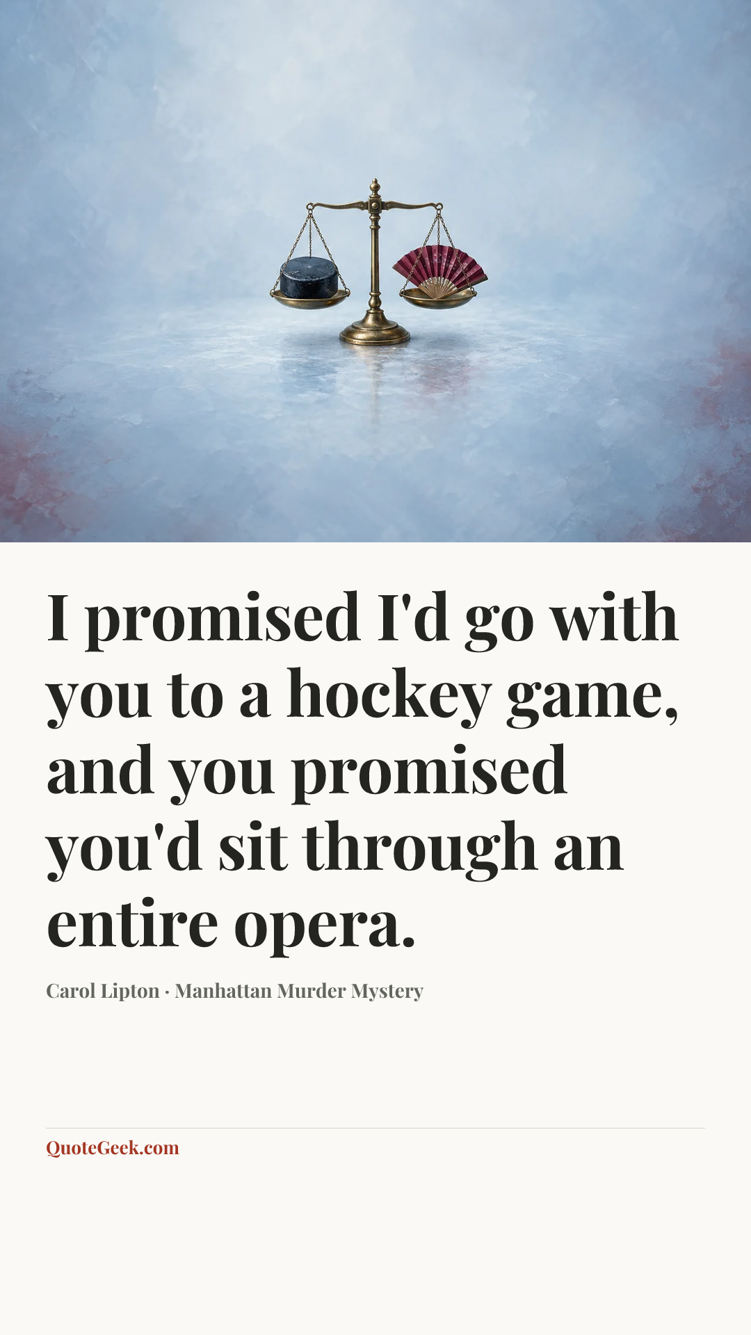 “I promised I'd go with you to a hockey game, and you promised you'd sit through an entire opera.” — Carol Lipton · Manhattan Murder Mystery. Illustrated QuoteGeek card.